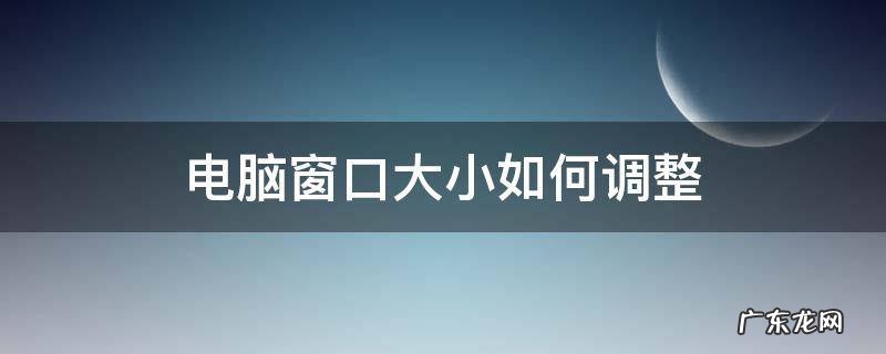 电脑如何调节窗口大小 电脑窗口大小如何调整
