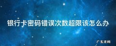 银行卡密码错误次数超限该怎么办 银行卡密码错误次数超限该怎么办?