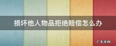 损坏他人物品拒绝赔偿怎么办 把别人东西损坏了,赔偿不合理,能不能拒绝赔偿