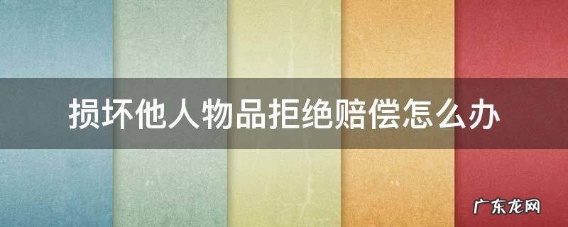 损坏他人物品拒绝赔偿怎么办 把别人东西损坏了,赔偿不合理,能不能拒绝赔偿