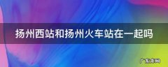 扬州西站和扬州火车站在一起吗