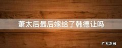 萧太后最后嫁给了韩德让吗 萧太后为什么嫁给韩德让