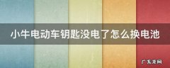 小牛电动车钥匙没电了怎么换电池 小牛电动车钥匙没电了怎么换电池型号