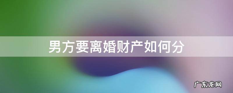 和男方离婚后怎么样才能分到财产 男方要离婚财产如何分