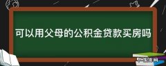 可以用父母的公积金贷款买房吗 子女可以用父母的公积金贷款买房吗