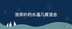 泡茶叶的水温几度适合 泡茶叶的最佳水温
