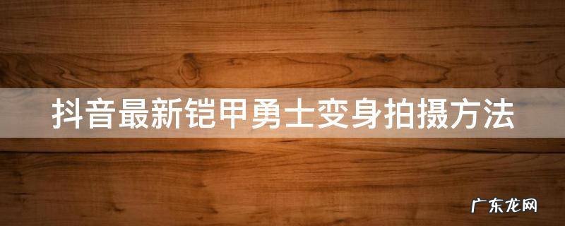 抖音最新铠甲勇士变身拍摄方法是什么 抖音最新铠甲勇士变身拍摄方法