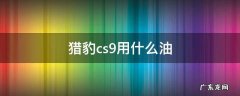 猎豹cs9加什么油 猎豹cs9用什么油