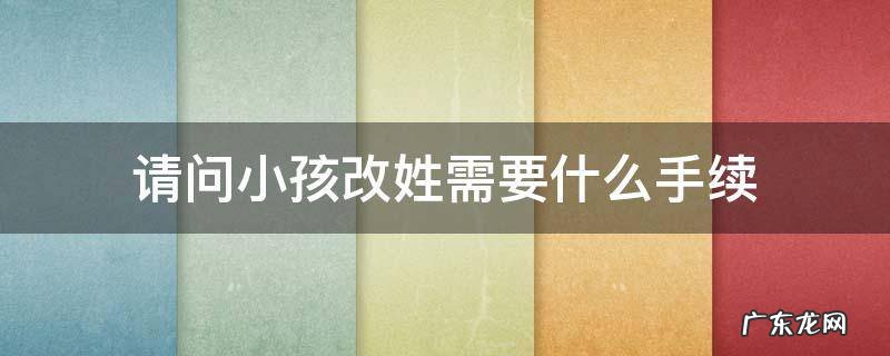 孩子改姓需要哪些手续办理 请问小孩改姓需要什么手续