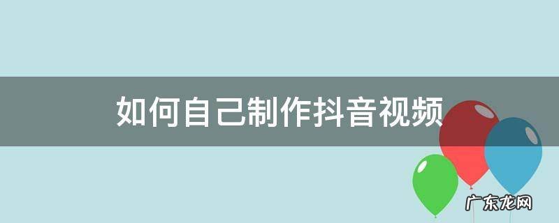 如何自己制作抖音视频 如何自己制作抖音视频页面,而不是拍摄