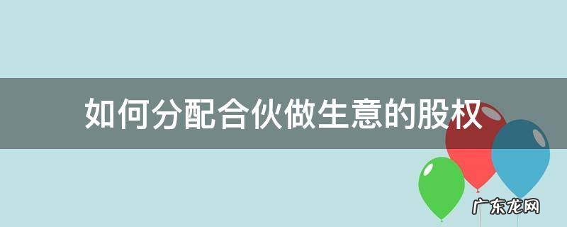 合伙做生意股份分配 如何分配合伙做生意的股权