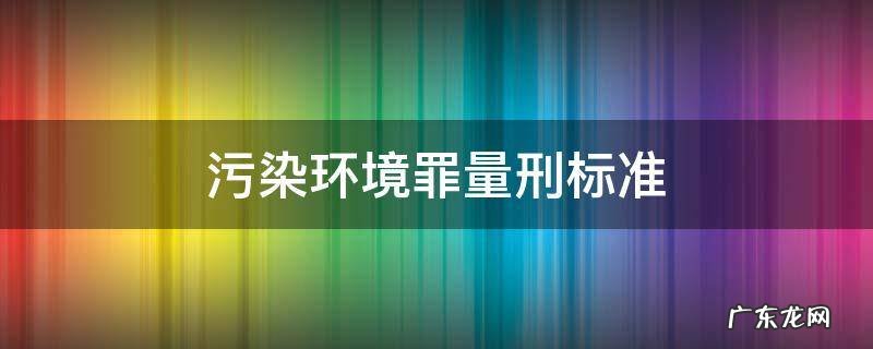 污染环境罪量刑标准 污染环境罪量刑标准30吨