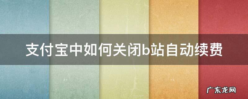 支付宝中如何关闭b站自动续费 b站怎么取消自动续费