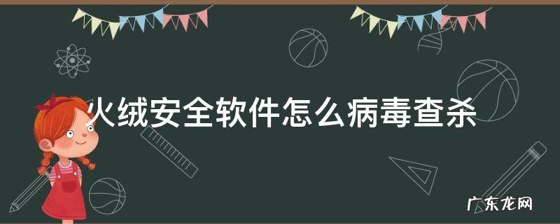 火绒安全软件怎么病毒查杀 火绒安全软件是不是杀毒软件