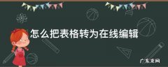 怎样把表格转为在线编辑 怎么把表格转为在线编辑