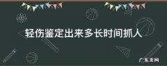 轻伤鉴定出来多久抓人 轻伤鉴定出来多长时间抓人