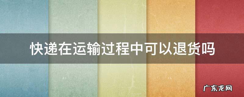 快递在运输过程中可以退货吗 快递在运输途中可以退货吗