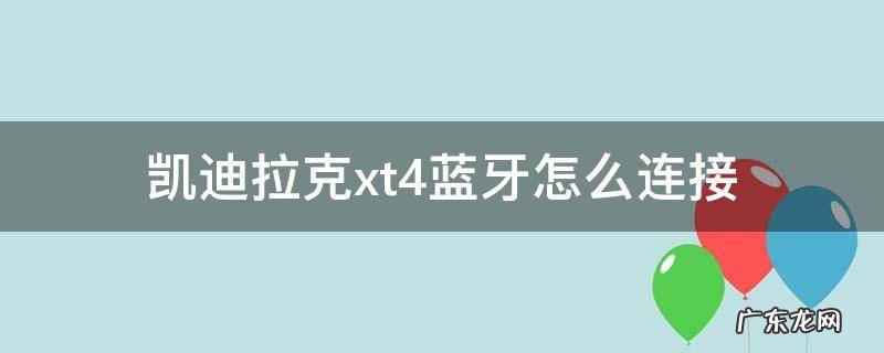 凯迪拉克xt4蓝牙怎么连接不上 凯迪拉克xt4蓝牙怎么连接