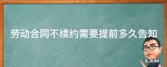 劳动合同不续约需要提前多久告知 劳动合同不续约需要提前多久告知员工