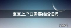 给宝宝上户口必须要结婚证吗 宝宝上户口需要结婚证吗