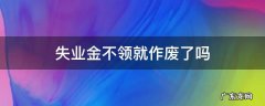 失业金不领是不是就没用了 失业金不领就作废了吗