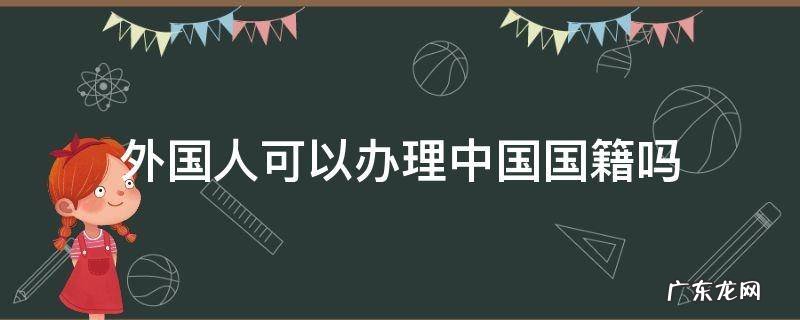 外国人可以申请中国国籍吗 外国人可以办理中国国籍吗