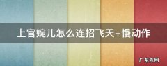 上官婉儿怎么连招飞天 上官婉儿怎么连招飞天 口诀