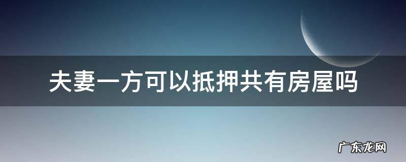 夫妻共同财产一方可以抵押吗 夫妻一方可以抵押共有房屋吗