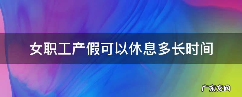 女职工产假可以休息多长时间 女职工产假多少天