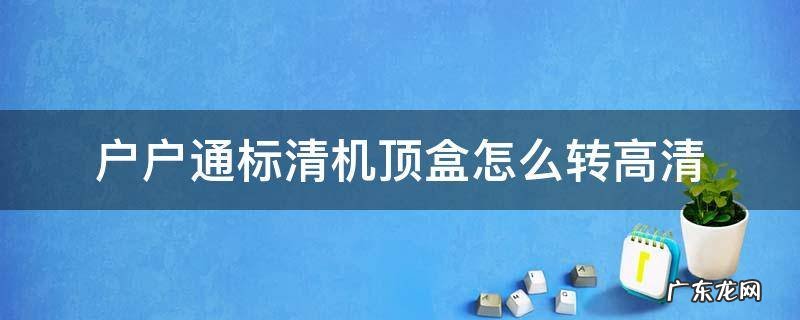 户户通标清机顶盒怎么转高清 户户通标清机顶盒如何升级高清