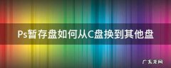 Ps暂存盘如何从C盘换到其他盘 怎么把ps暂存盘改成别的盘