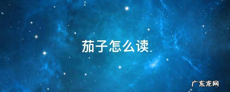 肉末茄子怎么读 茄子怎么读