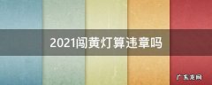 2021闯黄灯算违章吗 2021闯黄灯算不算违章