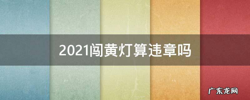 2021闯黄灯算违章吗 2021闯黄灯算不算违章