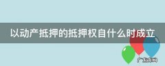 以动产抵押的抵押权自什么时成立 以动产抵押的,动产抵押的抵押权自(设立