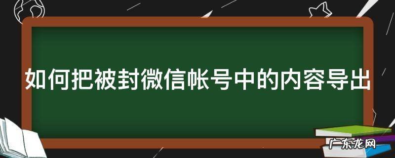 如何把被封微信帐号中的内容导出 微信号封了 如何导出联系人