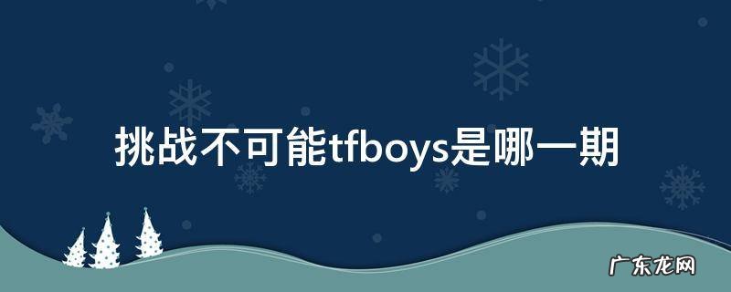 挑战不可能综艺 TFBOYS2015年 挑战不可能tfboys是哪一期