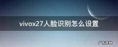 vivox27人脸识别怎么设置 vivox27如何设置人脸识别