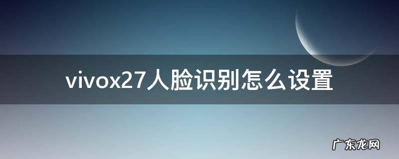 vivox27人脸识别怎么设置 vivox27如何设置人脸识别