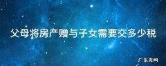 父母将房产赠与子女需要交多少税 父母将房产赠与子女需不需要交个人所得税
