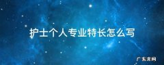 护士有何特长怎么写? 护士个人专业特长怎么写