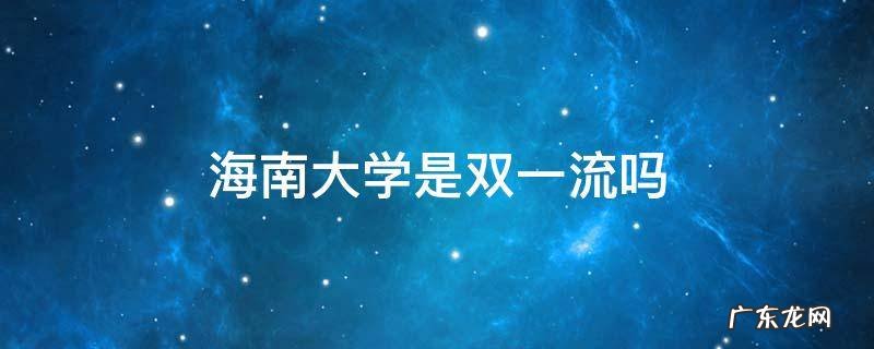 海南大学还是双一流吗 海南大学是双一流吗