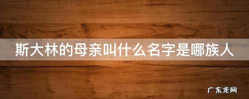 斯大林的母亲叫什么名字是哪族人 斯大林的母亲是谁