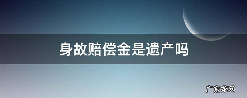 身故赔偿金是遗产吗 死亡赔偿金是遗产吗?