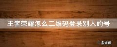 王者荣耀如何二维码登录别人的号 王者荣耀怎么二维码登录别人的号