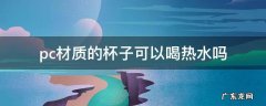 pc材质的杯子可以喝热水吗 pcpp材质的杯子可以喝热水吗