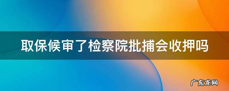 取保候审了检察院批捕会收押吗 取保候审了检察院批捕会收押吗多久