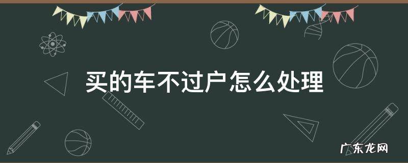 买的车不过户怎么处理 买的车不过户怎么办