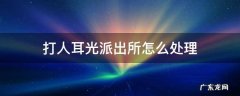 打民警耳光怎么处理 打人耳光派出所怎么处理