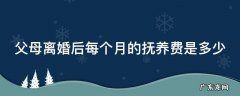 父母离婚后每个月的抚养费是多少钱 父母离婚后每个月的抚养费是多少